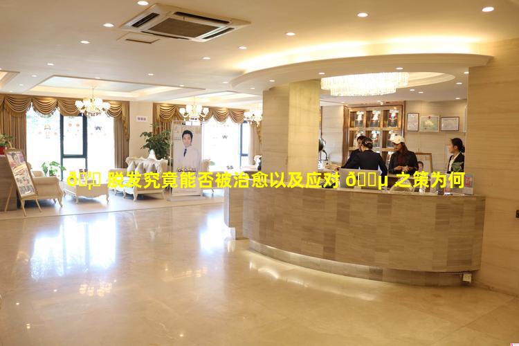 🦅 脱发究竟能否被治愈以及应对 🐵 之策为何